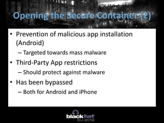 • Prevention of malicious app installation
(Android)
– Targeted towards mass malware
• Third-Party App restrictions
– Should protect against malware
• Has been bypassed
– Both for Android and iPhone
Opening the Secure Container (2)
 