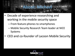 • Decade of experience researching and
working in the mobile security space
– From feature-phones to smartphones
– Mobile Security Research Team leader at NICE
Systems
• CEO and co-founder of Lacoon Mobile Security
About: Michael
 