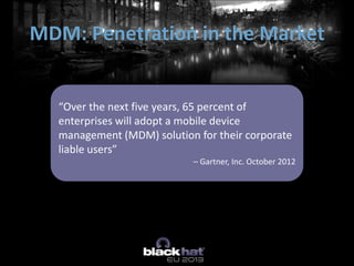 MDM: Penetration in the Market
“Over the next five years, 65 percent of
enterprises will adopt a mobile device
management (MDM) solution for their corporate
liable users”
– Gartner, Inc. October 2012
 