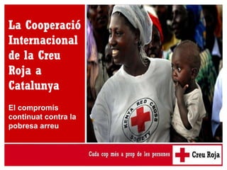 La Cooperació Internacional de la Creu Roja a Catalunya El compromís continuat contra la pobresa arreu 