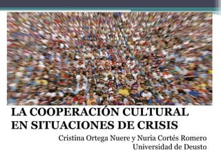 LA COOPERACIÓN CULTURAL
EN SITUACIONES DE CRISIS
      Cristina Ortega Nuere y Nuria Cortés Romero
                            Universidad de Deusto
 