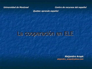 La cooperación en ELE   Alejandro Arapé [email_address] Universidad de Montreal  Centro de recursos del español Quebec aprende español 