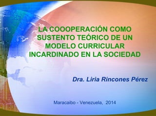 LA COOOPERACIÓN COMO
SUSTENTO TEÓRICO DE UN
MODELO CURRICULAR
INCARDINADO EN LA SOCIEDAD
Dra. Liria Rincones Pérez

Maracaibo - Venezuela, 2014

 
