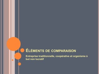 ÉLÉMENTS DE COMPARAISON
Entreprise traditionnelle, coopérative et organisme à
but non lucratif
 