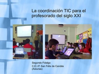 La coordinación TIC para el profesorado del siglo XXI Segundo Fidalgo C.E.I.P. San Félix de Candás (Asturias) 