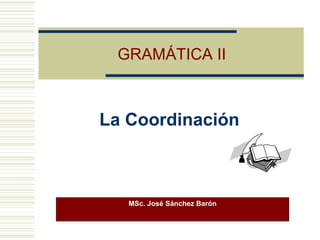 GRAMÁTICA II
MSc. José Sánchez Barón
La Coordinación
 