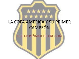LA COPA AMERICA Y SU PRIMER
CAMPEÓN
EL CLUB PEÑAROL DE URUGUAY
 