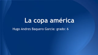 La copa américa
Hugo Andres Baquero Garcia: grado: 6
 