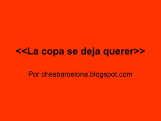 <<La copa se deja querer>>
Por chesbarcelona.blogspot.com
 