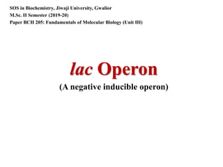 lac Operon
(A negative inducible operon)
SOS in Biochemistry, Jiwaji University, Gwalior
M.Sc. II Semester (2019-20)
Paper BCH 205: Fundamentals of Molecular Biology (Unit III)
 