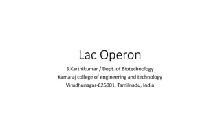 Lac Operon
S.Karthikumar / Dept. of Biotechnology
Kamaraj college of engineering and technology
Virudhunagar-626001, Tamilnadu, India
 