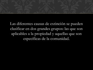 Las diferentes causas de extinción se pueden
clasificar en dos grandes grupos: las que son
aplicables a la propiedad y aquellas que son
específicas de la comunidad.
 