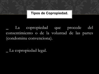 _ La copropiedad que procede del
consentimiento o de la voluntad de las partes
(condominu convenciona).
_ La copropiedad legal.
Tipos de Copropiedad.
 