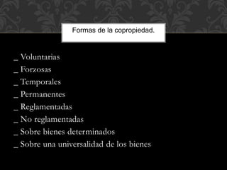_ Voluntarias
_ Forzosas
_ Temporales
_ Permanentes
_ Reglamentadas
_ No reglamentadas
_ Sobre bienes determinados
_ Sobre una universalidad de los bienes
Formas de la copropiedad.
 