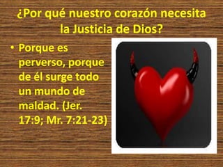¿Por qué nuestro corazón necesita
la Justicia de Dios?
• Porque es
perverso, porque
de él surge todo
un mundo de
maldad. (Jer.
17:9; Mr. 7:21-23)
 