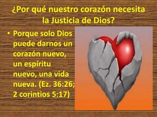 ¿Por qué nuestro corazón necesita
la Justicia de Dios?
• Porque solo Dios
puede darnos un
corazón nuevo,
un espíritu
nuevo, una vida
nueva. (Ez. 36:26;
2 corintios 5:17)
 