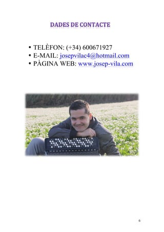 
	
 
	
 
	
 



       • TELÈFON: (+34) 600671927
       • E-MAIL: josepvilac4@hotmail.com
       • PÀGINA WEB: www.josep-vila.com
	
 
	
 
	
 
	
 




	
 
	
 
	
 
	
 
	
 
	
 
	
 
	
 
	
 
	
 
	
 
	
 
	
 
	
 


	
                                        6	
 
 
