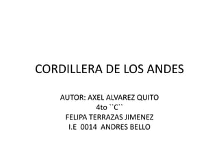 CORDILLERA DE LOS ANDES
AUTOR: AXEL ALVAREZ QUITO
4to ``C``
FELIPA TERRAZAS JIMENEZ
I.E 0014 ANDRES BELLO
 