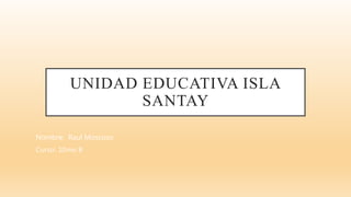 UNIDAD EDUCATIVA ISLA
SANTAY
Nombre: Raul Moscoso
Curso: 10mo B
 