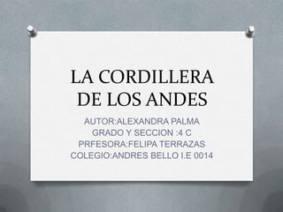LA CORDILLERA
DE LOS ANDES
AUTOR:ALEXANDRA PALMA
GRADO Y SECCION :4 C
PRFESORA:FELIPA TERRAZAS
COLEGIO:ANDRES BELLO I.E 0014
 