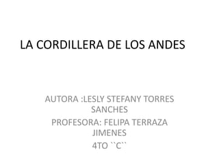 LA CORDILLERA DE LOS ANDES
AUTORA :LESLY STEFANY TORRES
SANCHES
PROFESORA: FELIPA TERRAZA
JIMENES
4TO ``C``
 
