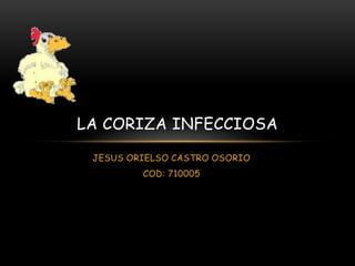 LA CORIZA INFECCIOSA

 JESUS ORIELSO CASTRO OSORIO
         COD: 710005
 