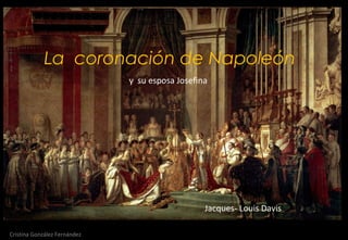 LA CORONACIÓN DE NAPOLEÓN 
La coronación de Napoleón 
y su esposa Josefina 
Jacques- Louis Davis 
Cristina González Fernández 
 
