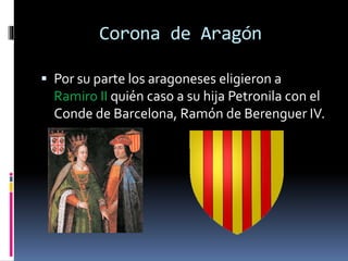Corona de Aragón
 Por su parte los aragoneses eligieron a
Ramiro II quién caso a su hija Petronila con el
Conde de Barcelona, Ramón de Berenguer IV.
 