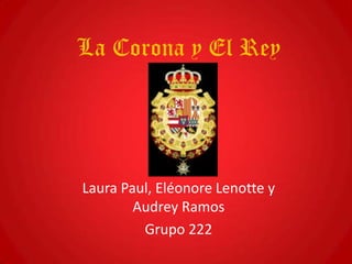 La Corona y El Rey

Laura Paul, Eléonore Lenotte y
Audrey Ramos
Grupo 222

 