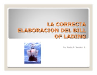 LA CORRECTA
ELABORACION DEL BILL
          OF LADING
             Ing. Carlos A. Santiago R.
 