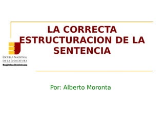 LA CORRECTA 
ESTRUCTURACION DE LA 
SENTENCIA 
Por: Alberto Moronta 
 