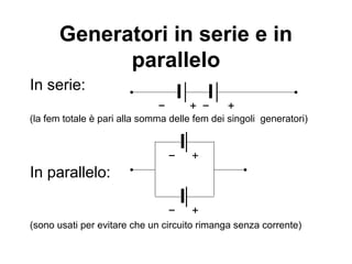 La forza elettromotrice
La “forza” elettromotrice (f.e.m.) è una sorgente di
energia necessaria per mantenere le cariche in
moto, quindi la corrente costante
È definita come la ddp fra i poli di una pila a
circuito aperto
È il rapporto fra il lavoro ∆L compiuto dal generatore
per portare la carica positiva ∆q da polo negativo a
quello positivo e la carica ∆q stessa:
L
f
q
∆
=
∆
 