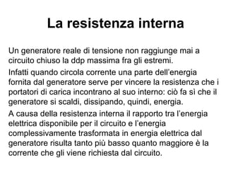 Componenti di un circuito
Componenti attivi: generatore
(pila, dinamo,…)
Componenti passivi:
– Resistori
– Condensatori
– Interruttore
– Lampadine o altri utilizzatori
– ….
 