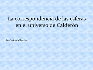 Ana Suárez Milamón
La correspondencia de las esferas
en el universo de Calderón
 