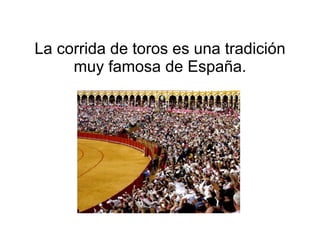 La corrida de toros es una tradición muy famosa de España. 