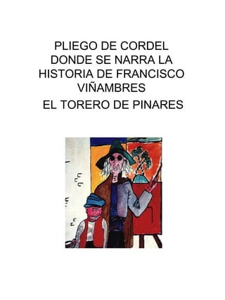 PLIEGO DE CORDEL
  DONDE SE NARRA LA
HISTORIA DE FRANCISCO
       VIÑAMBRES
 EL TORERO DE PINARES
 