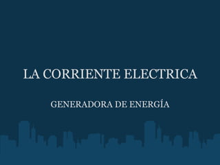 LA CORRIENTE ELECTRICA GENERADORA DE ENERGÍA 