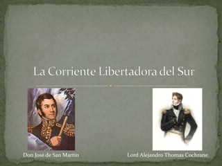 La Corriente Libertadora del Sur Don José de San Martín Lord Alejandro Thomas Cochrane. 