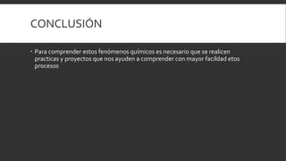 CONCLUSIÓN
 Para comprender estos fenómenos químicos es necesario que se realicen
practicas y proyectos que nos ayuden a comprender con mayor facildad etos
procesos
 