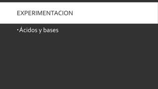 EXPERIMENTACION
Ácidos y bases
 