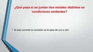 ¿Qué pasa si se juntan dos metales distintos en
condiciones oxidantes?
• Si esta corroído la corrosión se le pasa de uno a otro
 