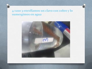 4.vaso 3 enrollamos un clavo con cobre y lo
sumergimos en agua
 
