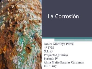 La Corrosión
Janice Montoya Pérez
3ª T/M
N.L 27
Proyecto Química
Periodo lV
Alma Maite Barajas Cárdenas
E.S.T 107
 