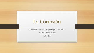La Corrosión
Denison Esteban Barajas López 3-a n.l 5
MTRA. Alma Maite
E.S.T 107
 