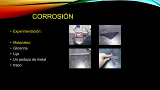 CORROSIÓN
• Experimentación:
• Materiales:
• Glicerina
• Lija
• Un pedazo de metal
• trapo
 