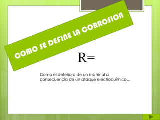 Como el deterioro de un material a
consecuencia de un ataque electroquímico…
R=
 
