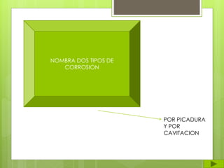 NOMBRA DOS TIPOS DE
CORROSION
POR PICADURA
Y POR
CAVITACION
 