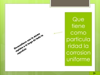 Que
tiene
como
particula
ridad la
corrosion
uniforme
 