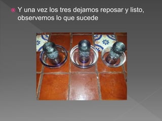  Y una vez los tres dejamos reposar y listo,
observemos lo que sucede
 