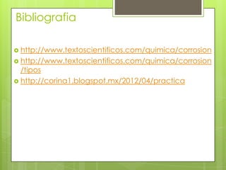 Bibliografia
 http://www.textoscientificos.com/quimica/corrosion
 http://www.textoscientificos.com/quimica/corrosion
/tipos
 http://corina1.blogspot.mx/2012/04/practica
 
